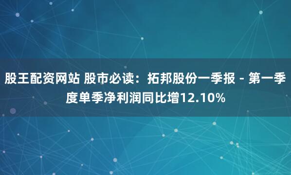 股王配资网站 股市必读：拓邦股份一季报 - 第一季度单季净利润同比增12.10%