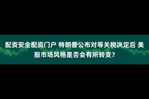 配资安全配资门户 特朗普公布对等关税决定后 美股市场风格是否会有所转变？