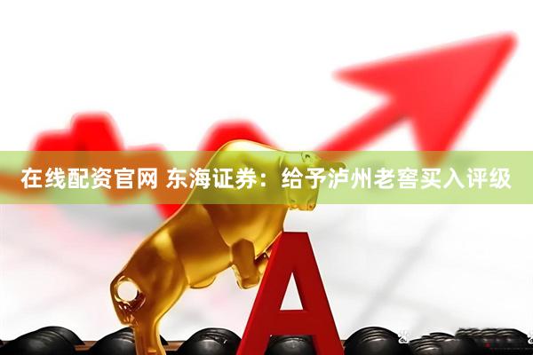 在线配资官网 东海证券：给予泸州老窖买入评级