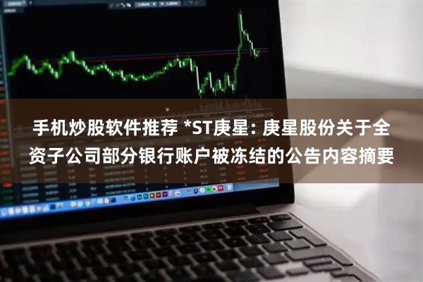手机炒股软件推荐 *ST庚星: 庚星股份关于全资子公司部分银行账户被冻结的公告内容摘要