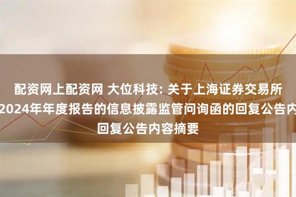配资网上配资网 大位科技: 关于上海证券交易所对公司2024年年度报告的信息披露监管问询函的回复公告内容摘要