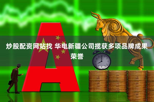 炒股配资网站找 华电新疆公司揽获多项品牌成果荣誉