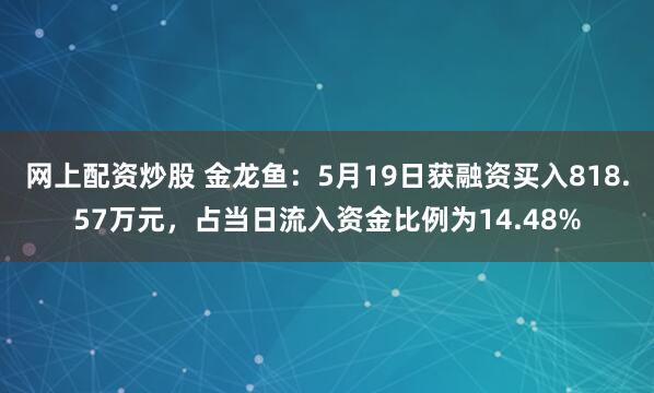 网上配资炒股 金龙鱼：5月19日获融资买入818.57万元，占当日流入资金比例为14.48%