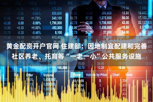 黄金配资开户官网 住建部：因地制宜配建和完善社区养老、托育等“一老一小”公共服务设施