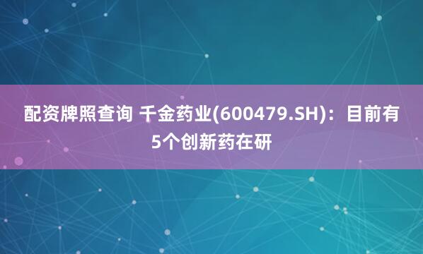 配资牌照查询 千金药业(600479.SH)：目前有5个创新药在研