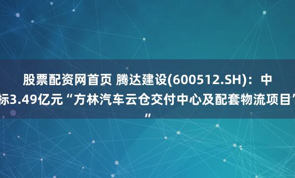 股票配资网首页 腾达建设(600512.SH)：中标3.49亿元“方林汽车云仓交付中心及配套物流项目”