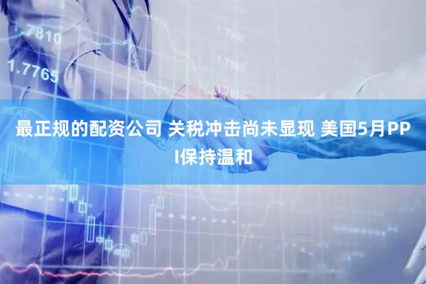 最正规的配资公司 关税冲击尚未显现 美国5月PPI保持温和