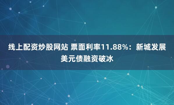 线上配资炒股网站 票面利率11.88%：新城发展美元债融资破冰