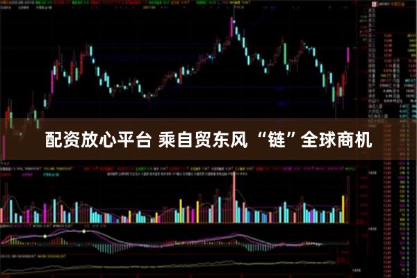 配资放心平台 乘自贸东风 “链”全球商机