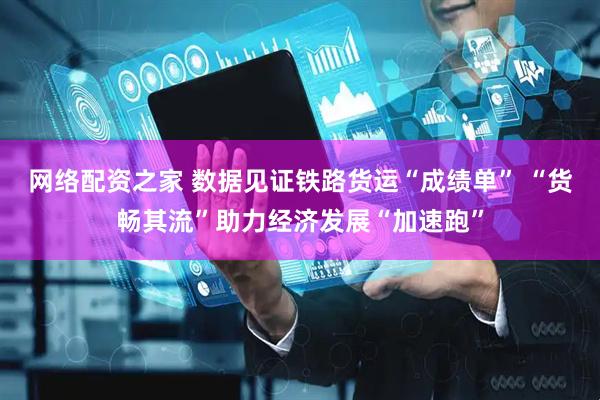 网络配资之家 数据见证铁路货运“成绩单” “货畅其流”助力经济发展“加速跑”
