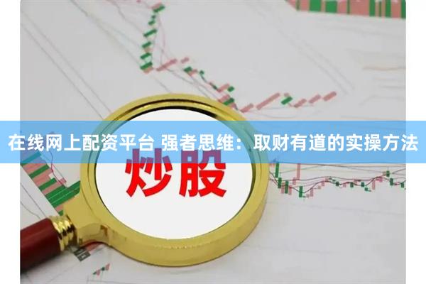 在线网上配资平台 强者思维：取财有道的实操方法