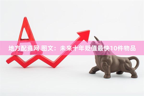 地方配资网 图文：未来十年贬值最快10件物品