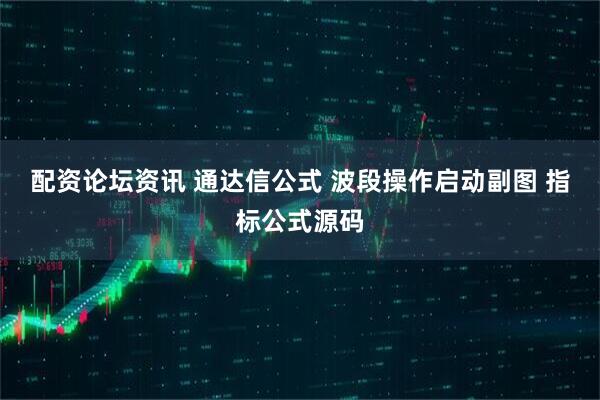 配资论坛资讯 通达信公式 波段操作启动副图 指标公式源码