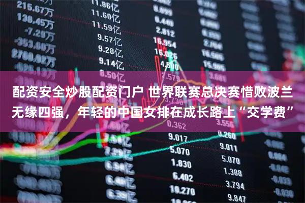 配资安全炒股配资门户 世界联赛总决赛惜败波兰无缘四强，年轻的中国女排在成长路上“交学费”