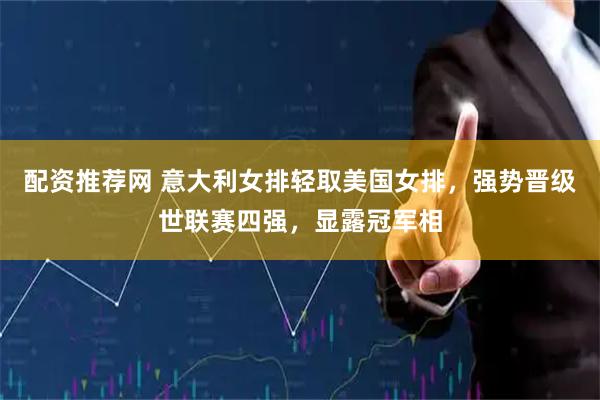 配资推荐网 意大利女排轻取美国女排，强势晋级世联赛四强，显露冠军相