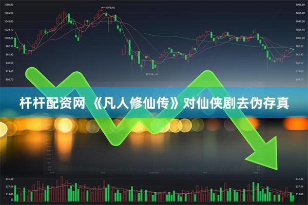 杆杆配资网 《凡人修仙传》对仙侠剧去伪存真