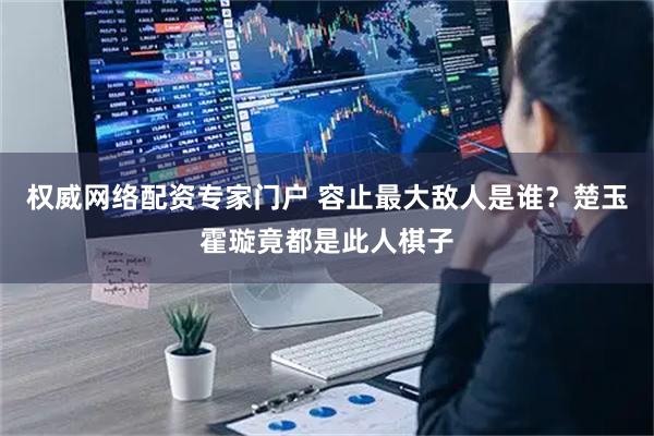 权威网络配资专家门户 容止最大敌人是谁？楚玉霍璇竟都是此人棋子