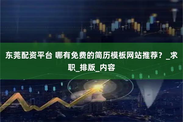 东莞配资平台 哪有免费的简历模板网站推荐？_求职_排版_内容