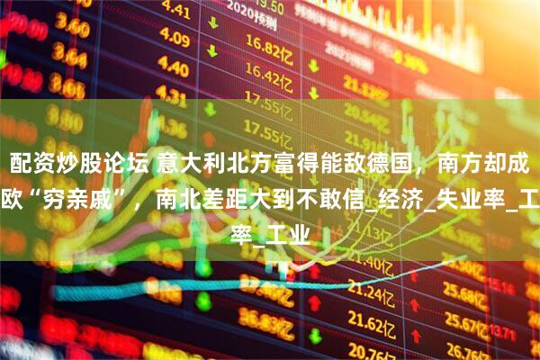 配资炒股论坛 意大利北方富得能敌德国，南方却成西欧“穷亲戚”，南北差距大到不敢信_经济_失业率_工业