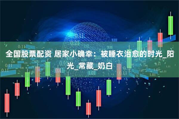 全国股票配资 居家小确幸：被睡衣治愈的时光_阳光_常藏_奶白