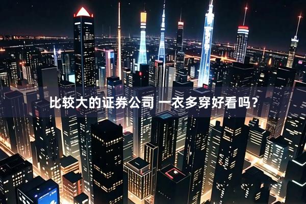 比较大的证券公司 一衣多穿好看吗？
