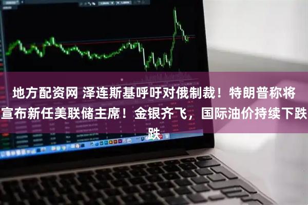 地方配资网 泽连斯基呼吁对俄制裁！特朗普称将宣布新任美联储主席！金银齐飞，国际油价持续下跌