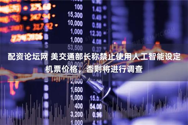配资论坛网 美交通部长称禁止使用人工智能设定机票价格，否则将进行调查