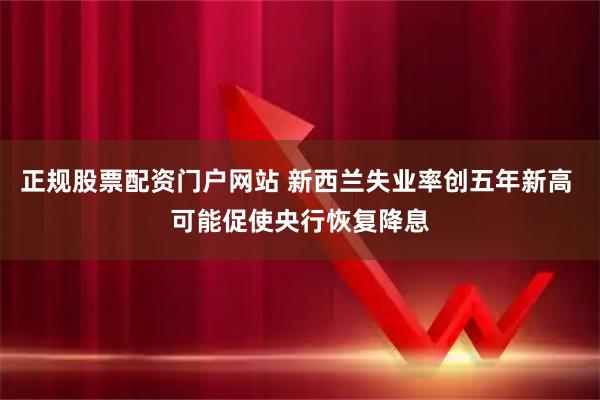 正规股票配资门户网站 新西兰失业率创五年新高 可能促使央行恢复降息