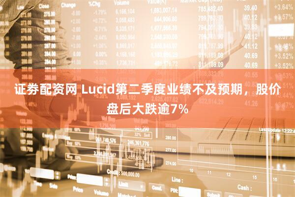 证劵配资网 Lucid第二季度业绩不及预期，股价盘后大跌逾7%