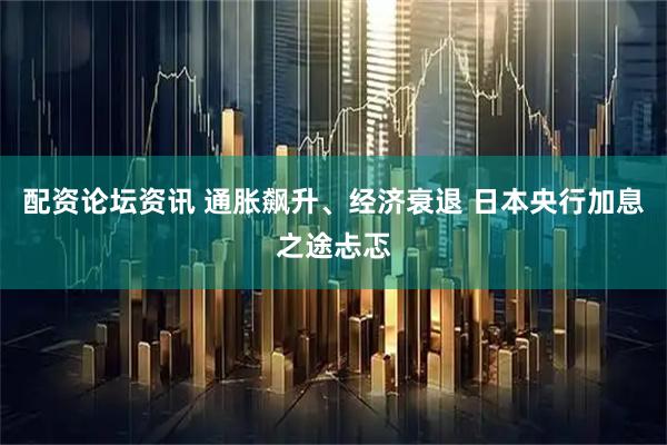 配资论坛资讯 通胀飙升、经济衰退 日本央行加息之途忐忑