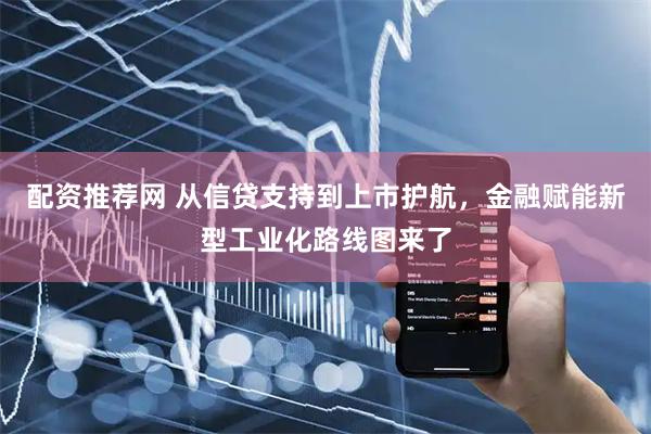 配资推荐网 从信贷支持到上市护航，金融赋能新型工业化路线图来了
