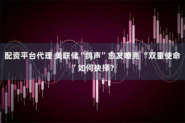 配资平台代理 美联储“鸽声”愈发嘹亮 “双重使命”如何抉择？