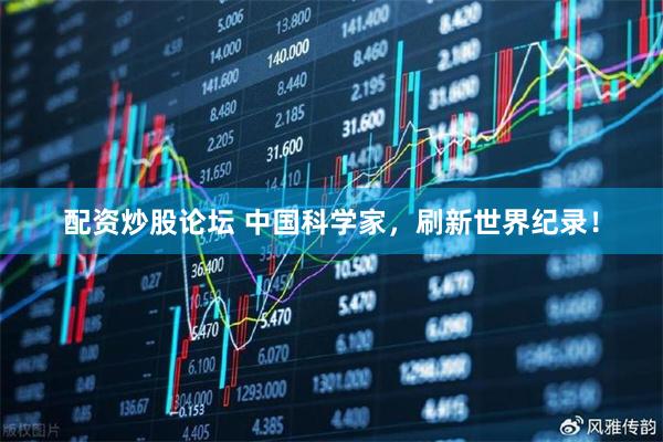 配资炒股论坛 中国科学家，刷新世界纪录！