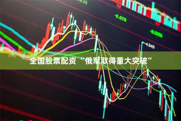 全国股票配资 “俄军取得重大突破”