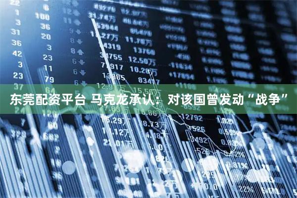 东莞配资平台 马克龙承认：对该国曾发动“战争”