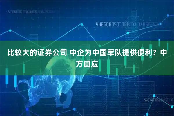 比较大的证券公司 中企为中国军队提供便利？中方回应