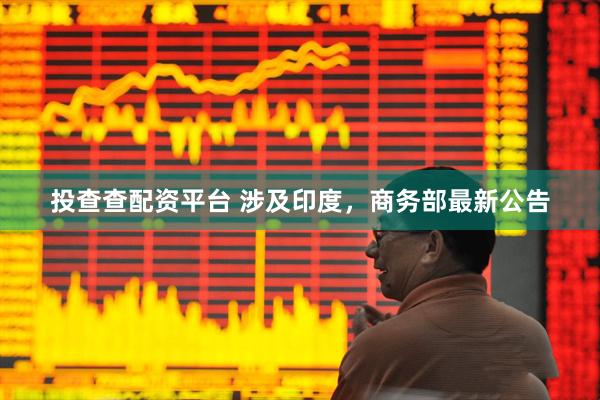 投查查配资平台 涉及印度，商务部最新公告
