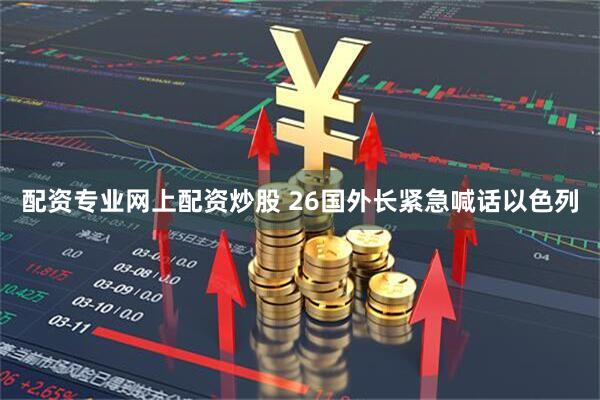 配资专业网上配资炒股 26国外长紧急喊话以色列