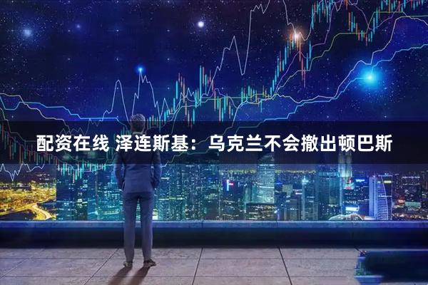 配资在线 泽连斯基：乌克兰不会撤出顿巴斯
