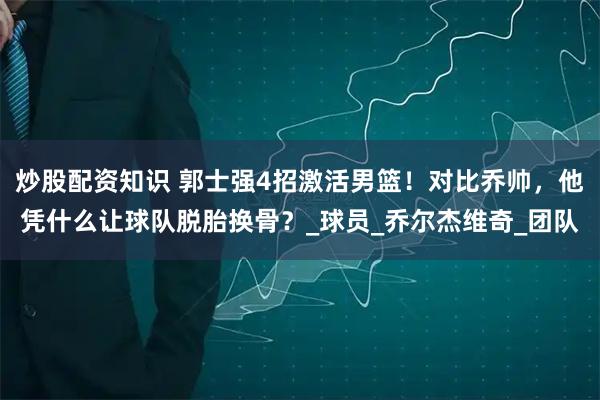 炒股配资知识 郭士强4招激活男篮！对比乔帅，他凭什么让球队脱胎换骨？_球员_乔尔杰维奇_团队