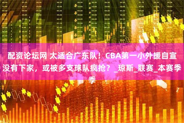 配资论坛网 太适合广东队！CBA第一小外援自宣没有下家，或被多支球队疯抢？_琼斯_联赛_本赛季