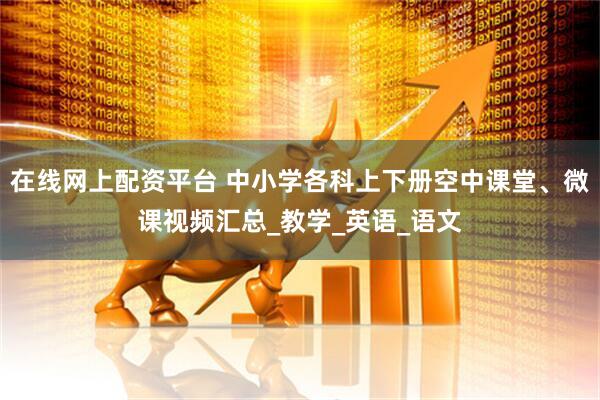 在线网上配资平台 中小学各科上下册空中课堂、微课视频汇总_教学_英语_语文