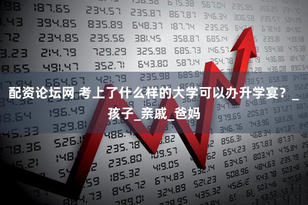 配资论坛网 考上了什么样的大学可以办升学宴？_孩子_亲戚_爸妈