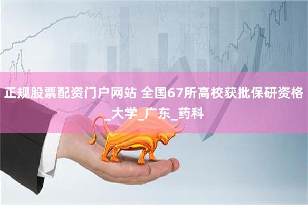 正规股票配资门户网站 全国67所高校获批保研资格_大学_广东_药科