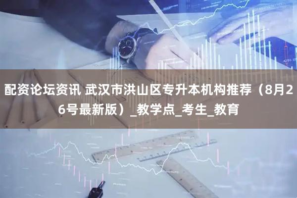 配资论坛资讯 武汉市洪山区专升本机构推荐（8月26号最新版）_教学点_考生_教育