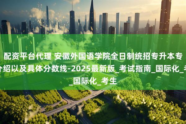 配资平台代理 安徽外国语学院全日制统招专升本专业介绍以及具体分数线-2025最新版_考试指南_国际化_考生